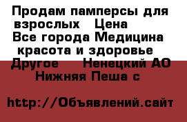 Продам памперсы для взрослых › Цена ­ 500 - Все города Медицина, красота и здоровье » Другое   . Ненецкий АО,Нижняя Пеша с.
